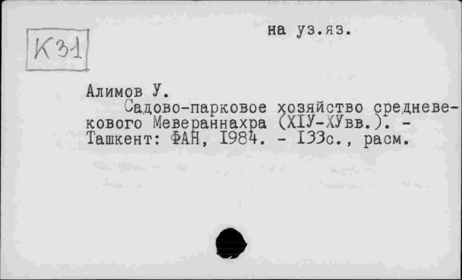 ﻿Гкм
на уз.яз.
Алимов У.
Садово-парковое хозяйство средневекового Мевераннахра (ХІУ-ХУвв.). -Ташкент: ФАН, 198ч. - 133с., раем.